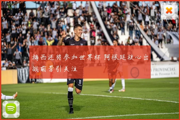 梅西还将参加世界杯 阿根廷核心出战前景引关注