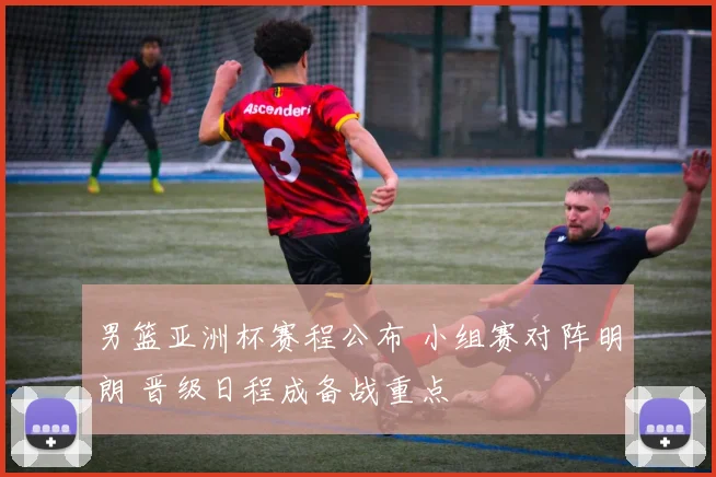 男篮亚洲杯赛程公布 小组赛对阵明朗 晋级日程成备战重点