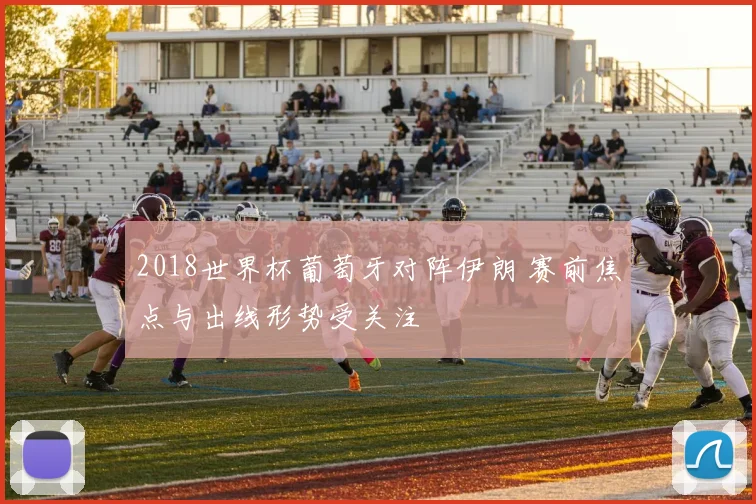 2018世界杯葡萄牙对阵伊朗 赛前焦点与出线形势受关注