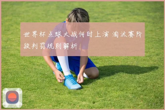 世界杯点球大战何时上演 淘汰赛阶段判罚规则解析