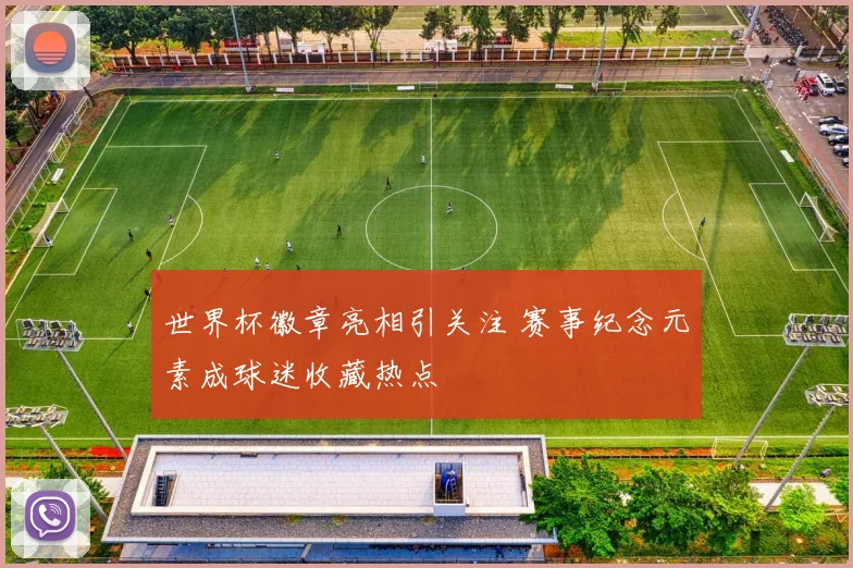 世界杯徽章亮相引关注 赛事纪念元素成球迷收藏热点