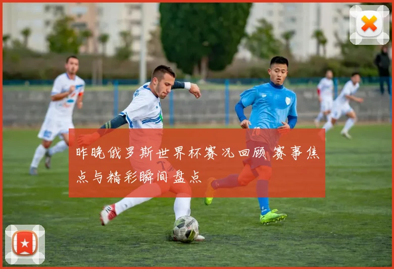 昨晚俄罗斯世界杯赛况回顾 赛事焦点与精彩瞬间盘点