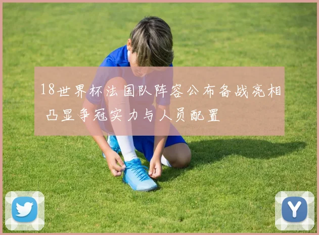18世界杯法国队阵容公布备战亮相 凸显争冠实力与人员配置
