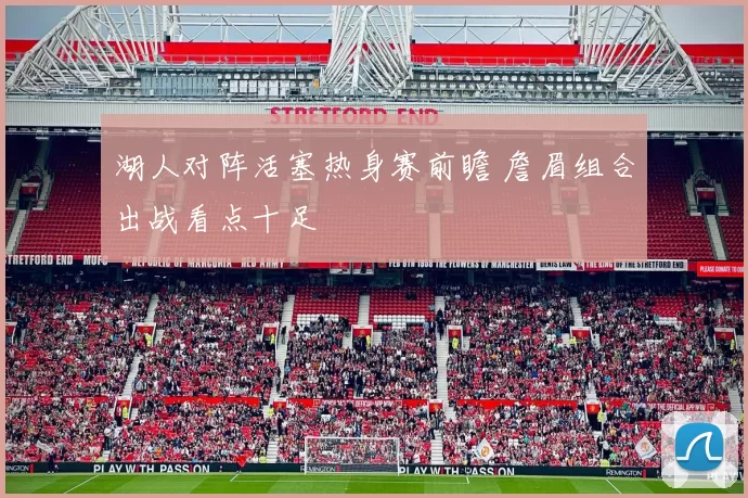 湖人对阵活塞热身赛前瞻 詹眉组合出战看点十足