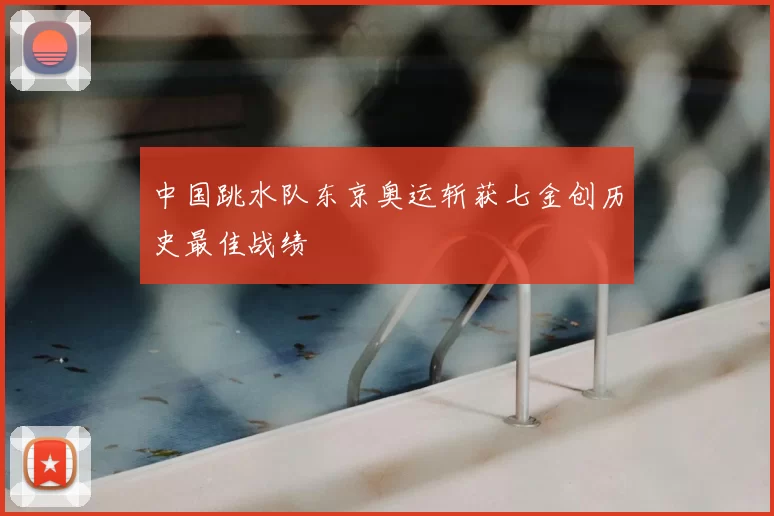 中国跳水队东京奥运斩获七金创历史最佳战绩