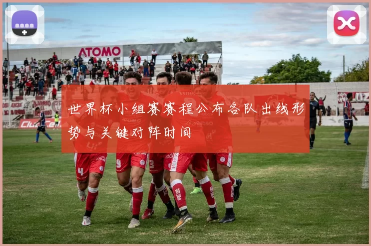 世界杯小组赛赛程公布各队出线形势与关键对阵时间