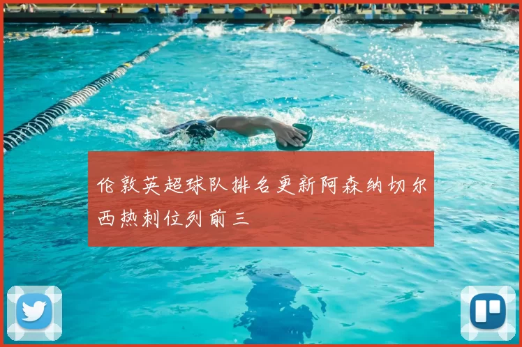 伦敦英超球队排名更新阿森纳切尔西热刺位列前三