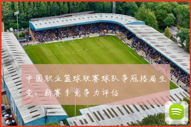 中国职业篮球联赛球队争冠格局生变，新赛季竞争力评估