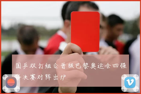 国乒双打组合晋级巴黎奥运会四强半决赛对阵出炉