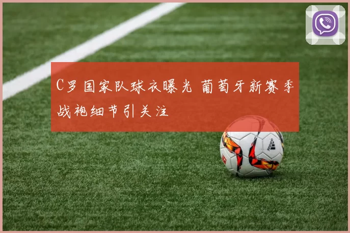 C罗国家队球衣曝光 葡萄牙新赛季战袍细节引关注