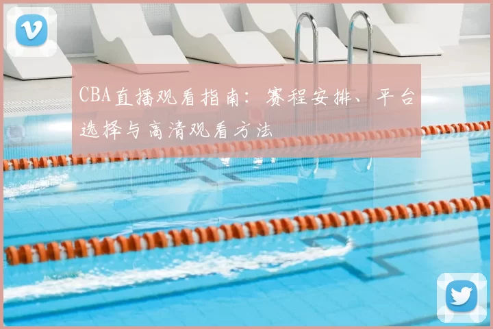 CBA直播观看指南：赛程安排、平台选择与高清观看方法