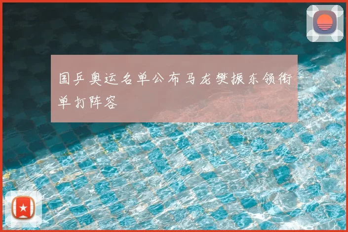 国乒奥运名单公布马龙樊振东领衔单打阵容