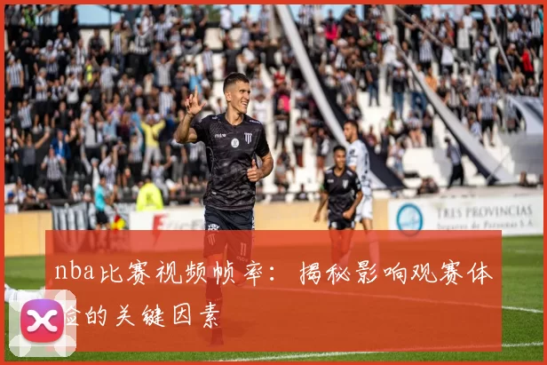 nba比赛视频帧率：揭秘影响观赛体验的关键因素