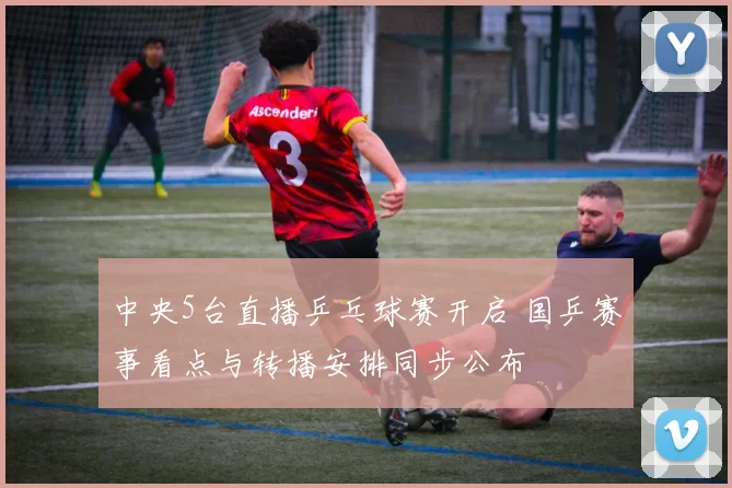 中央5台直播乒乓球赛开启 国乒赛事看点与转播安排同步公布