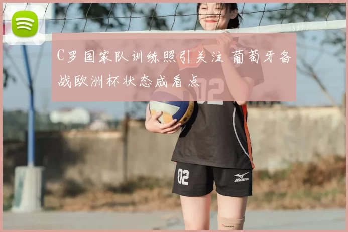 C罗国家队训练照引关注 葡萄牙备战欧洲杯状态成看点