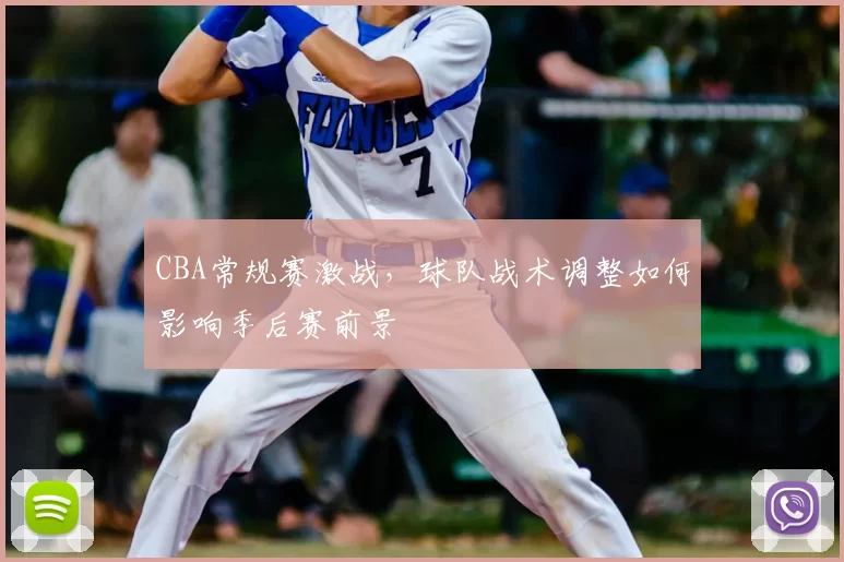 CBA常规赛激战，球队战术调整如何影响季后赛前景