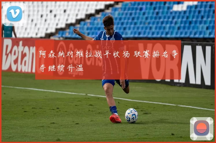 阿森纳对维拉战平收场 联赛排名争夺继续升温