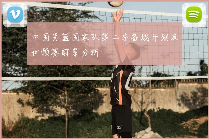 中国男篮国家队第二季备战计划及世预赛前景分析