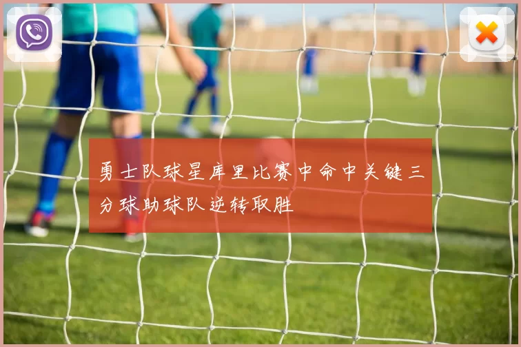 勇士队球星库里比赛中命中关键三分球助球队逆转取胜