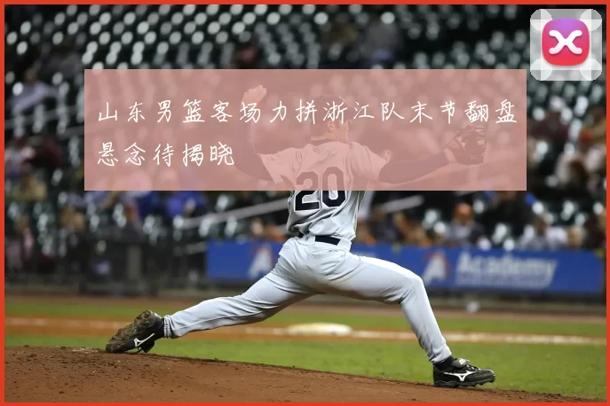 山东男篮客场力拼浙江队末节翻盘悬念待揭晓