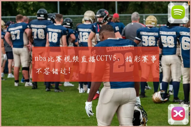 nba比赛视频直播CCTV5，精彩赛事不容错过！