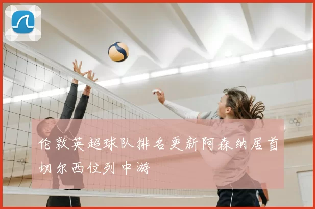 伦敦英超球队排名更新阿森纳居首切尔西位列中游