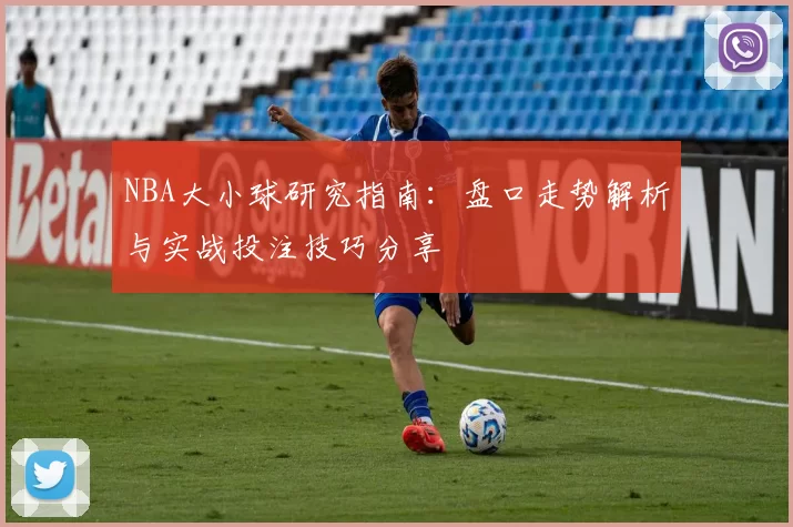 NBA大小球研究指南：盘口走势解析与实战投注技巧分享