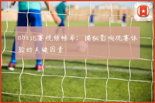 nba比赛视频帧率：揭秘影响观赛体验的关键因素