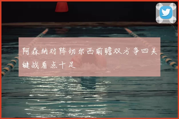 阿森纳对阵切尔西前瞻双方争四关键战看点十足