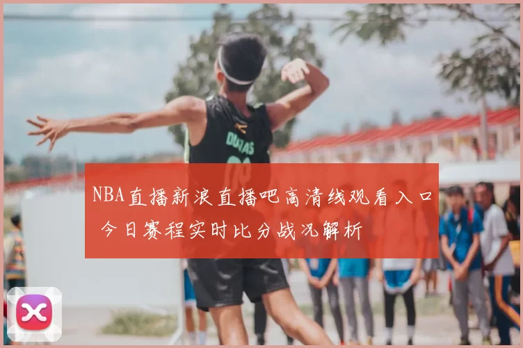 NBA直播新浪直播吧高清线观看入口 今日赛程实时比分战况解析