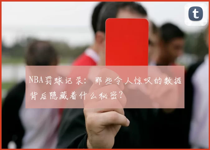 NBA罚球记录：那些令人惊叹的数据背后隐藏着什么秘密？