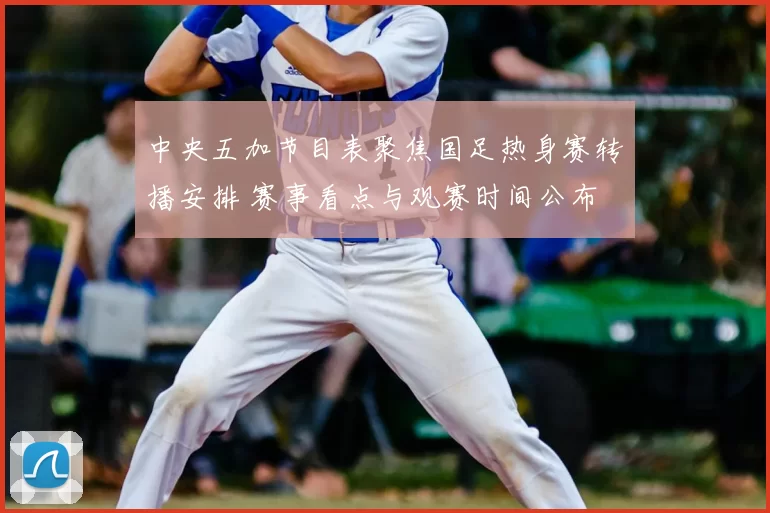 中央五加节目表聚焦国足热身赛转播安排 赛事看点与观赛时间公布