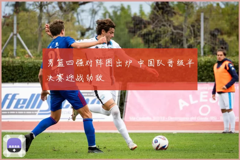 男篮四强对阵图出炉 中国队晋级半决赛迎战劲敌