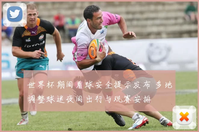 世界杯期间看球安全提示发布 多地调整球迷夜间出行与观赛安排
