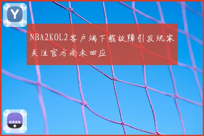 NBA2KOL2客户端下载故障引发玩家关注官方尚未回应