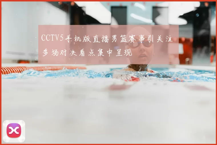 CCTV5手机版直播男篮赛事引关注 多场对决看点集中呈现