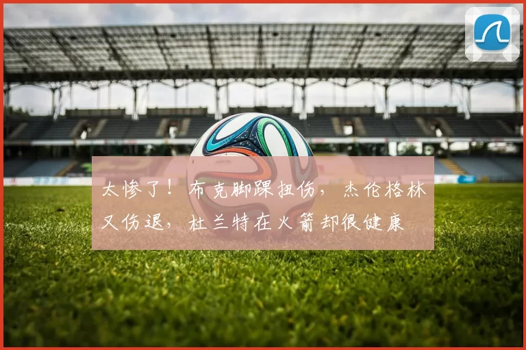 太惨了！布克脚踝扭伤，杰伦格林又伤退，杜兰特在火箭却很健康