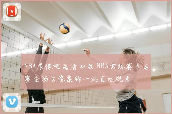 NBA录像吧高清回放 NBA常规赛季后赛全场录像集锦一站直达观看