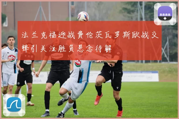 法兰克福迎战费伦茨瓦罗斯欧战交锋引关注胜负悬念待解