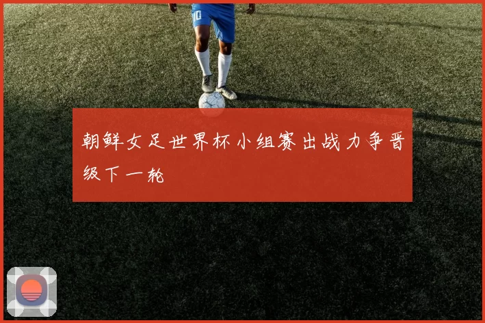朝鲜女足世界杯小组赛出战力争晋级下一轮