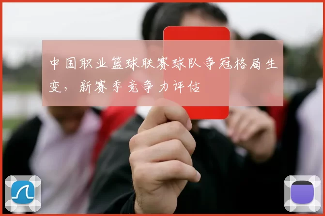 中国职业篮球联赛球队争冠格局生变，新赛季竞争力评估