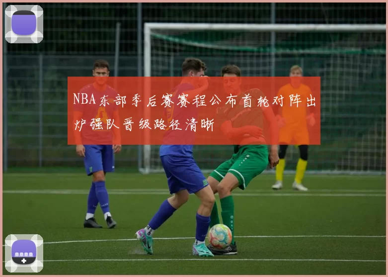 NBA东部季后赛赛程公布首轮对阵出炉强队晋级路径清晰