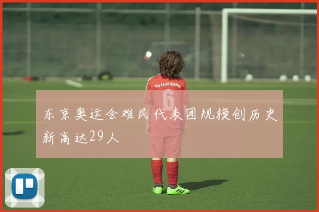 东京奥运会难民代表团规模创历史新高达29人