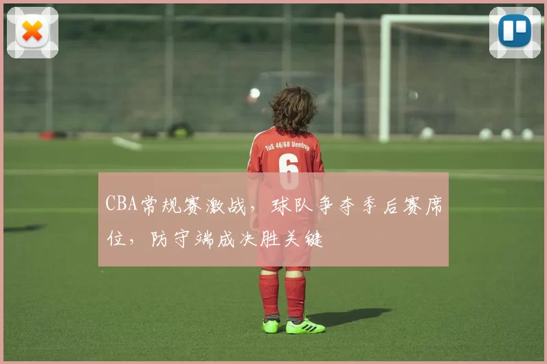 CBA常规赛激战，球队争夺季后赛席位，防守端成决胜关键