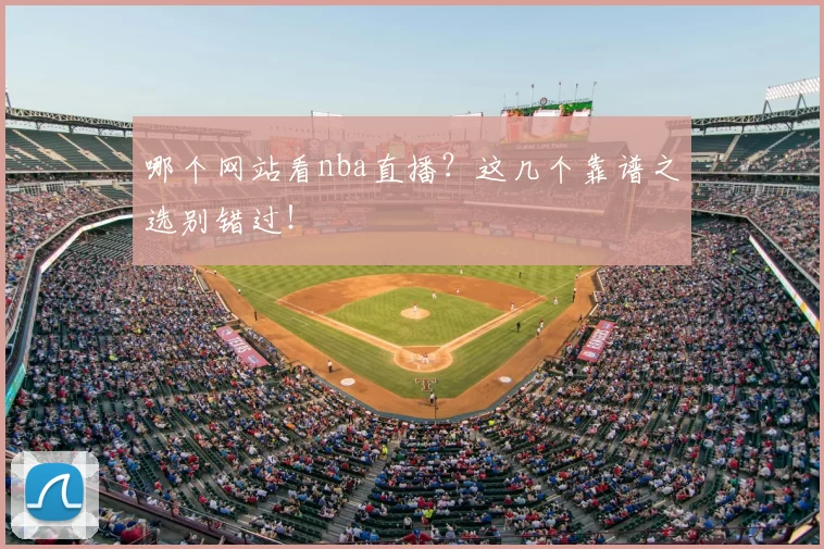 哪个网站看nba直播？这几个靠谱之选别错过！