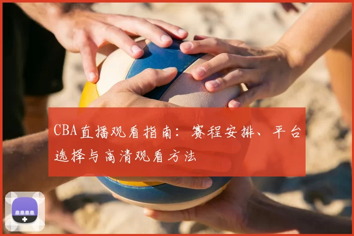 CBA直播观看指南：赛程安排、平台选择与高清观看方法
