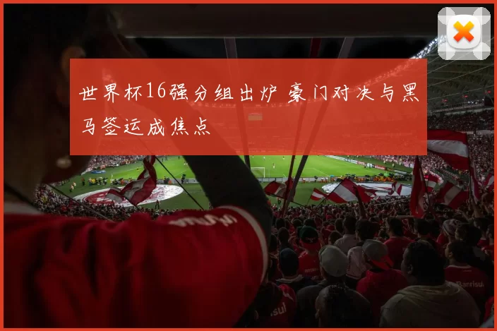 世界杯16强分组出炉 豪门对决与黑马签运成焦点