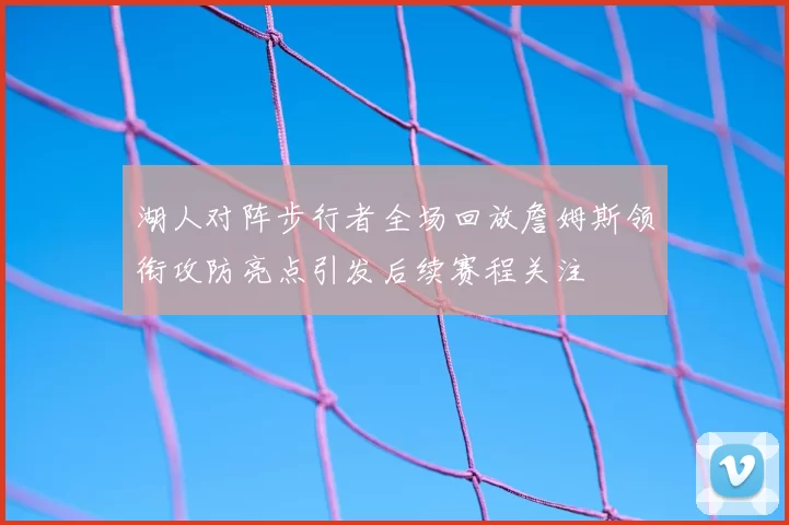 湖人对阵步行者全场回放詹姆斯领衔攻防亮点引发后续赛程关注