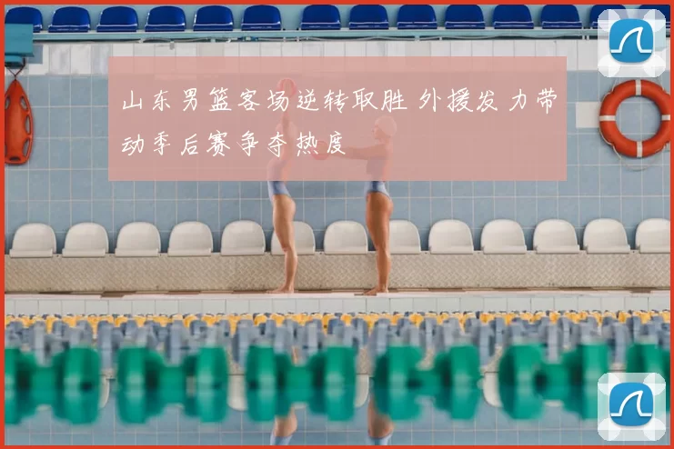 山东男篮客场逆转取胜 外援发力带动季后赛争夺热度