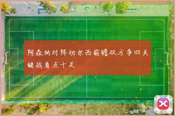 阿森纳对阵切尔西前瞻双方争四关键战看点十足